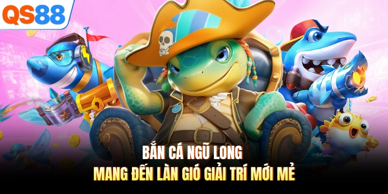 Bắn cá Ngũ Long mang đến làn gió giải trí mới mẻ